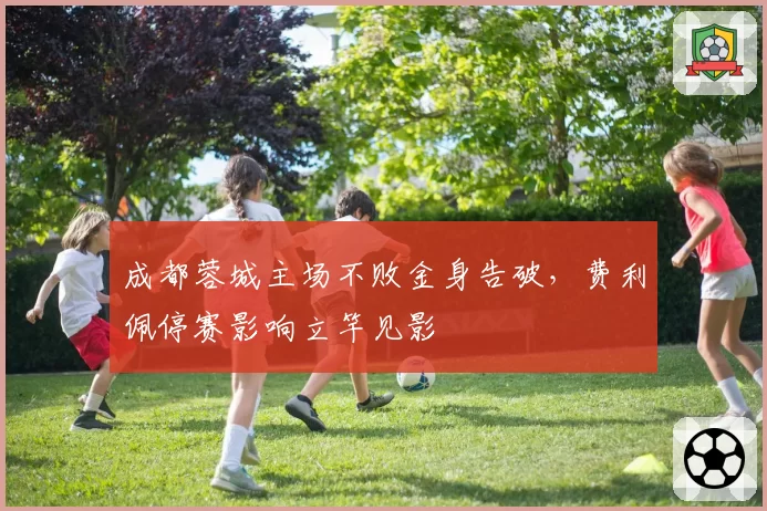 成都蓉城主场不败金身告破，费利佩停赛影响立竿见影