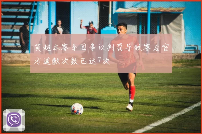英超本赛季因争议判罚导致赛后官方道歉次数已达7次