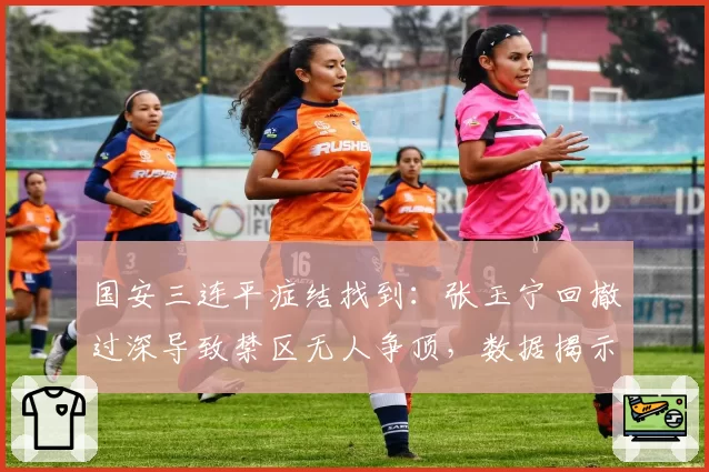 国安三连平症结找到：张玉宁回撤过深导致禁区无人争顶，数据揭示进球荒真相