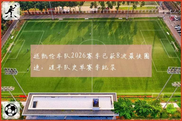 迈凯伦车队2026赛季已获8次最快圈速，追平队史单赛季纪录