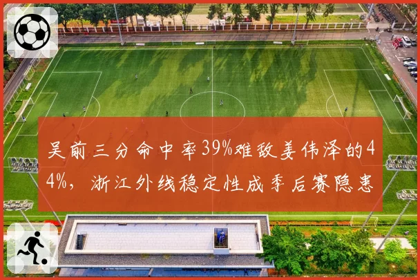 吴前三分命中率39%难敌姜伟泽的44%，浙江外线稳定性成季后赛隐患