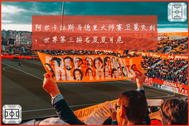 阿尔卡拉斯马德里大师赛卫冕失利，世界第三排名岌岌可危