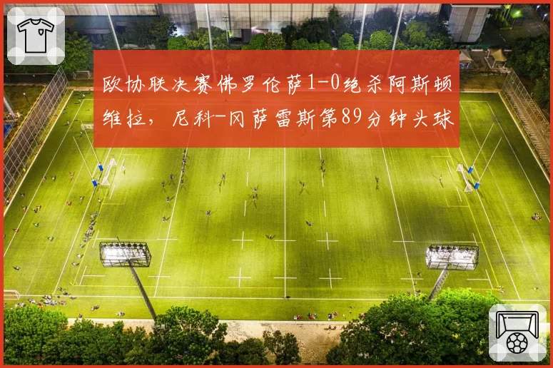 欧协联决赛佛罗伦萨1-0绝杀阿斯顿维拉，尼科-冈萨雷斯第89分钟头球制胜