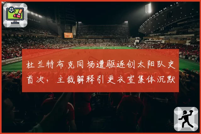 杜兰特布克同场遭驱逐创太阳队史首次，主裁解释引更衣室集体沉默？