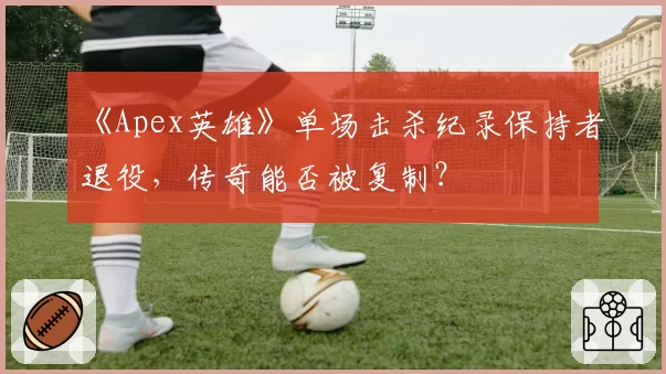 《Apex英雄》单场击杀纪录保持者退役,传奇能否被复制?