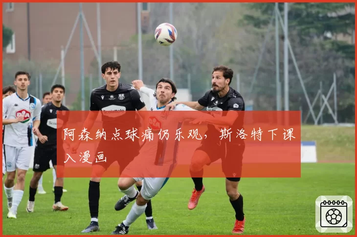 阿森纳点球痛仍乐观，斯洛特下课入漫画