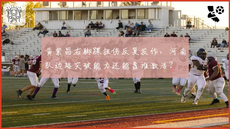 黄紫昌右脚踝扭伤反复发作，河南队边路突破能力还能靠谁激活？