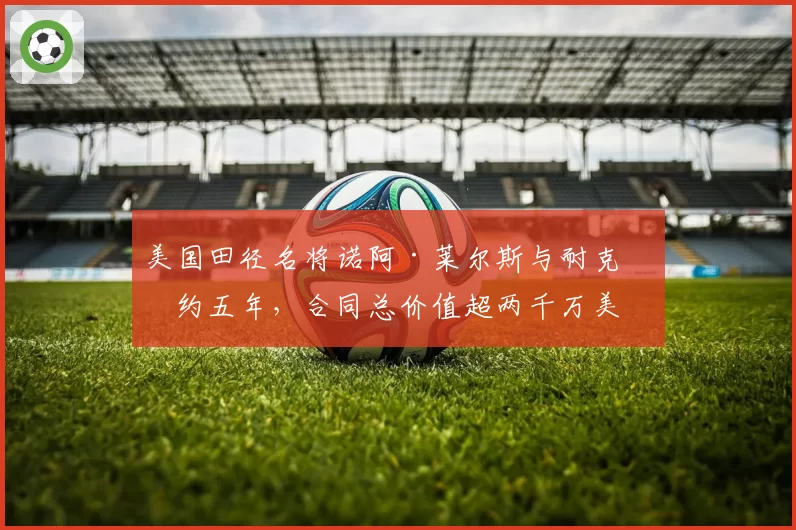 美国田径名将诺阿·莱尔斯与耐克续约五年，合同总价值超两千万美元
