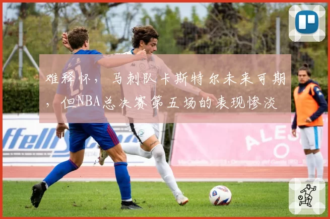 难释怀，马刺队卡斯特尔未来可期，但NBA总决赛第五场的表现惨淡