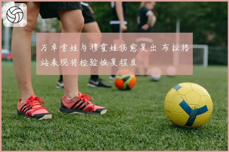 万卓索娃与穆霍娃伤愈复出 布拉格站表现将检验恢复程度