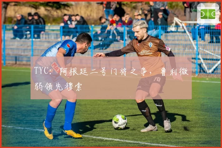 TYC:阿根廷二号门将之争,鲁利微弱领先穆索