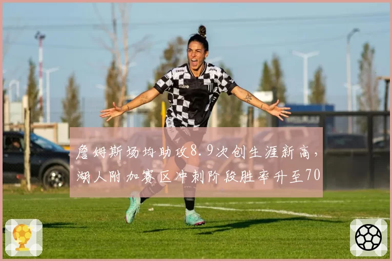 詹姆斯场均助攻8.9次创生涯新高，湖人附加赛区冲刺阶段胜率升至70%
