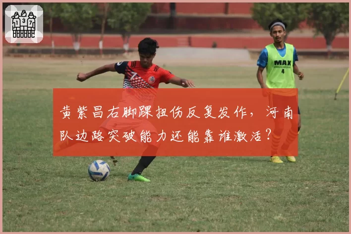 黄紫昌右脚踝扭伤反复发作，河南队边路突破能力还能靠谁激活？