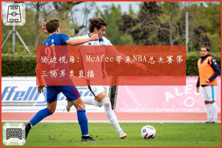 场边视角：McAfee带来NBA总决赛第三场另类直播