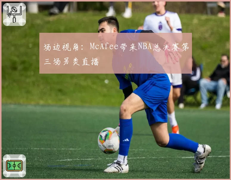 场边视角：McAfee带来NBA总决赛第三场另类直播