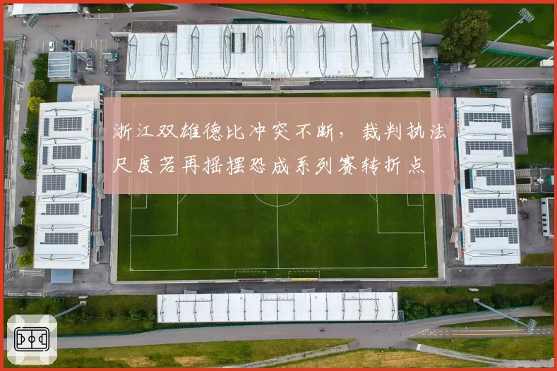 浙江双雄德比冲突不断，裁判执法尺度若再摇摆恐成系列赛转折点