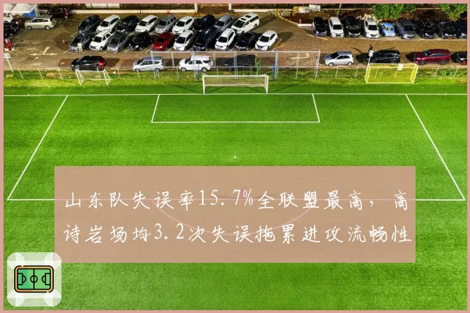 山东队失误率15.7%全联盟最高，高诗岩场均3.2次失误拖累进攻流畅性
