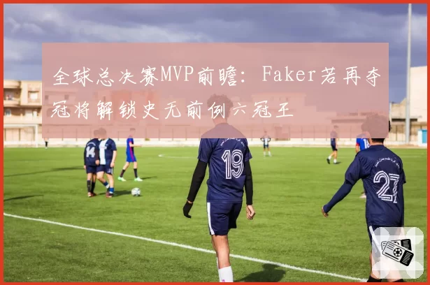 全球总决赛MVP前瞻：Faker若再夺冠将解锁史无前例六冠王