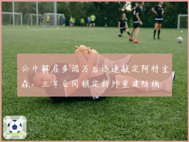 公牛解雇多诺万后迅速敲定阿特金森,三年合同锁定新帅重建防线