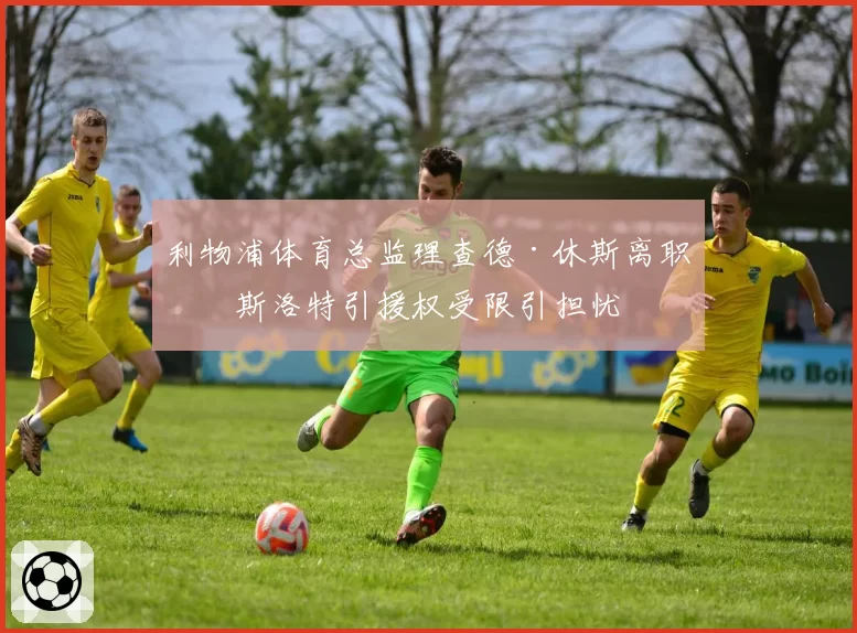 利物浦体育总监理查德·休斯离职，斯洛特引援权受限引担忧