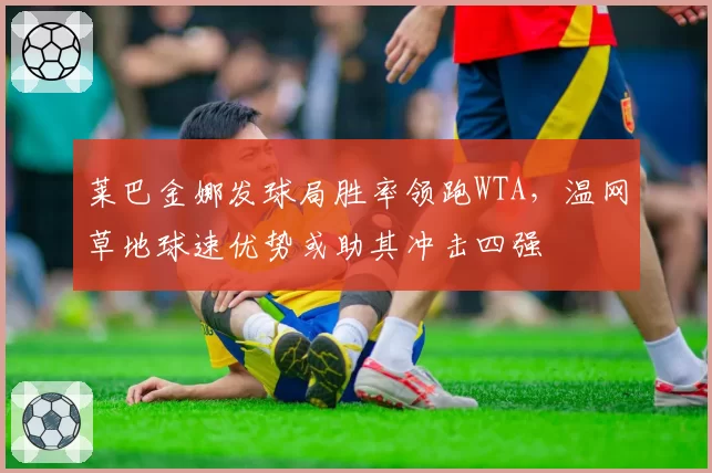 莱巴金娜发球局胜率领跑WTA，温网草地球速优势或助其冲击四强