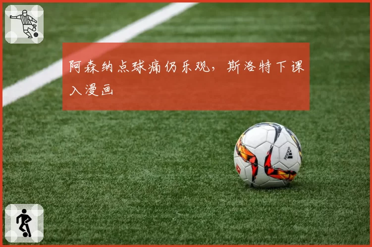 阿森纳点球痛仍乐观，斯洛特下课入漫画