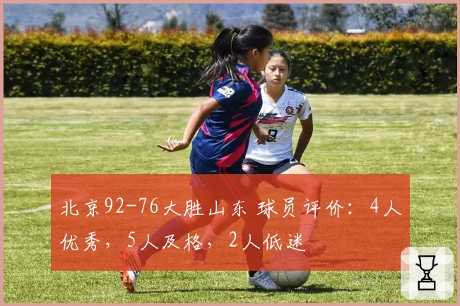 北京92-76大胜山东 球员评价：4人优秀，5人及格，2人低迷