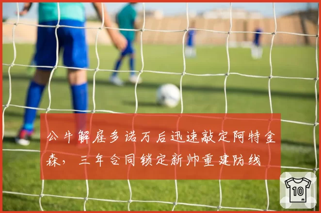 公牛解雇多诺万后迅速敲定阿特金森,三年合同锁定新帅重建防线