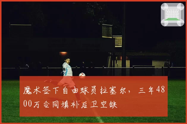 魔术签下自由球员拉塞尔,三年4800万合同填补后卫空缺