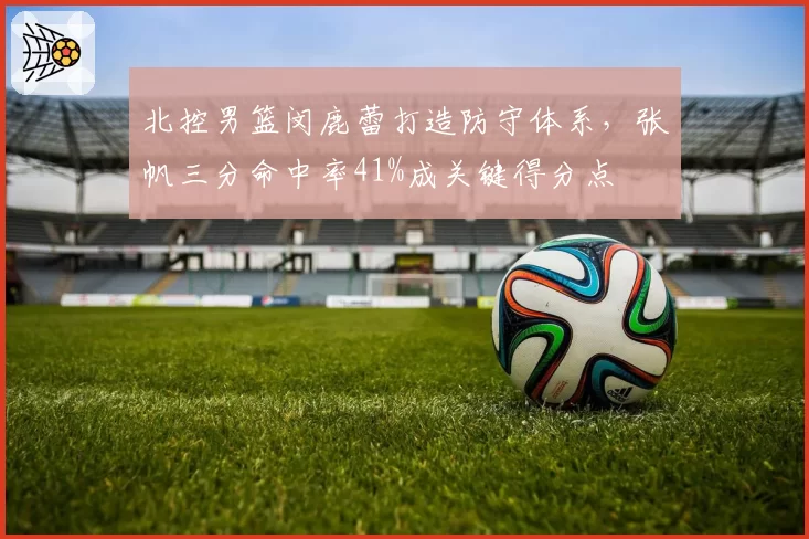 北控男篮闵鹿蕾打造防守体系，张帆三分命中率41%成关键得分点
