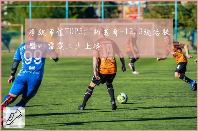 净效率值TOP5:约基奇+12.3统治联盟,雷霆三少上榜
