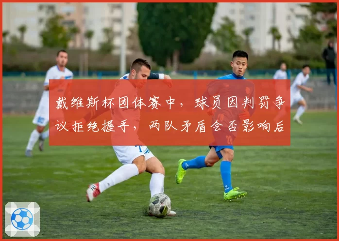 戴维斯杯团体赛中，球员因判罚争议拒绝握手，两队矛盾会否影响后续赛程？