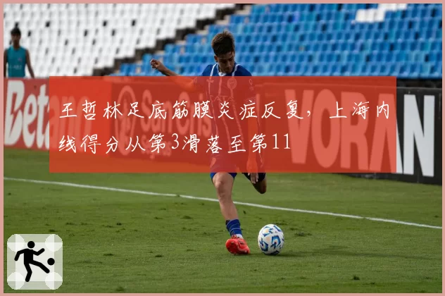 王哲林足底筋膜炎症反复，上海内线得分从第3滑落至第11
