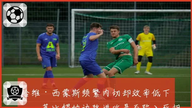 哈维·西蒙斯频繁内切却效率低下，莱比锡的边路进攻是否陷入死胡同？