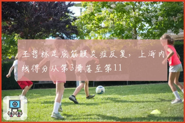 王哲林足底筋膜炎症反复，上海内线得分从第3滑落至第11