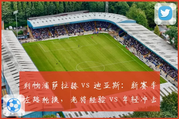 利物浦萨拉赫 vs 迪亚斯：新赛季左路轮换，老将经验 vs 年轻冲击力如何取舍？