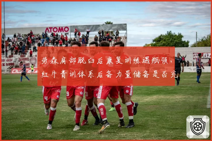 劳森肩部脱臼后康复训练遇瓶颈，红牛青训体系后备力量储备是否充足？