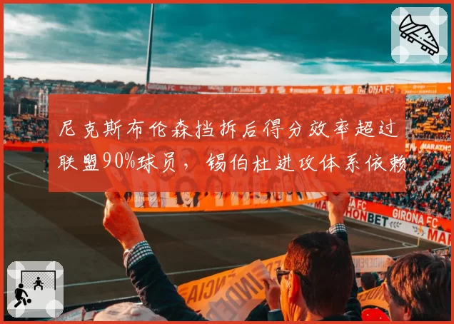 尼克斯布伦森挡拆后得分效率超过联盟90%球员，锡伯杜进攻体系依赖单打