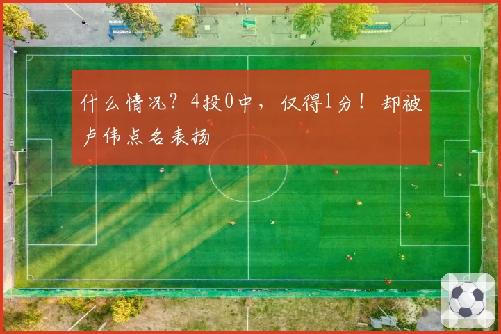 什么情况?4投0中,仅得1分!却被卢伟点名表扬
