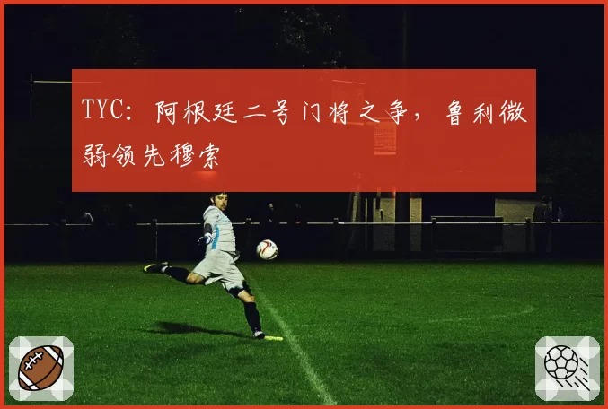 TYC:阿根廷二号门将之争,鲁利微弱领先穆索