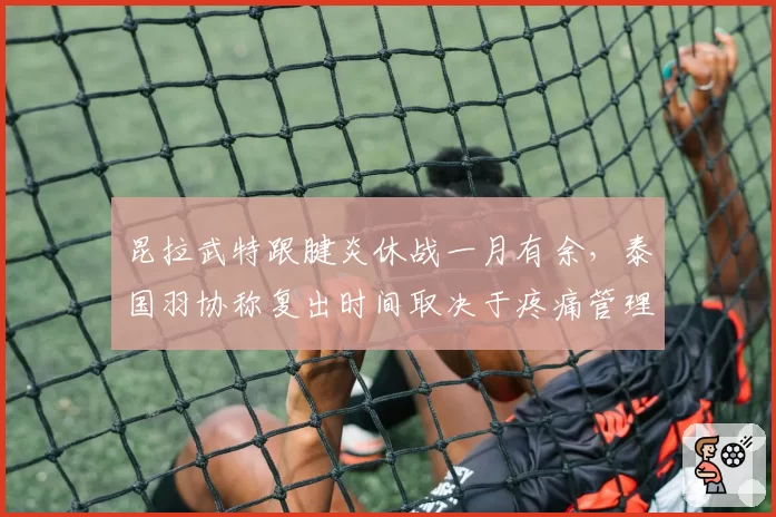 昆拉武特跟腱炎休战一月有余，泰国羽协称复出时间取决于疼痛管理