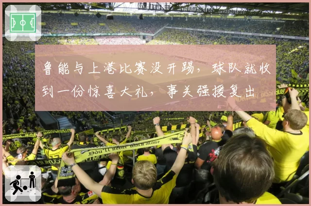 鲁能与上港比赛没开踢，球队就收到一份惊喜大礼，事关强援复出