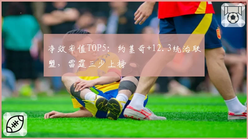 净效率值TOP5:约基奇+12.3统治联盟,雷霆三少上榜