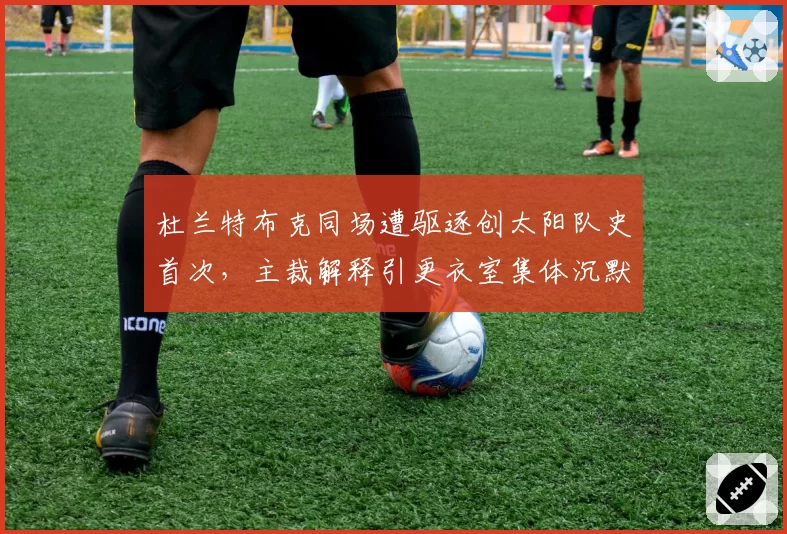 杜兰特布克同场遭驱逐创太阳队史首次，主裁解释引更衣室集体沉默？