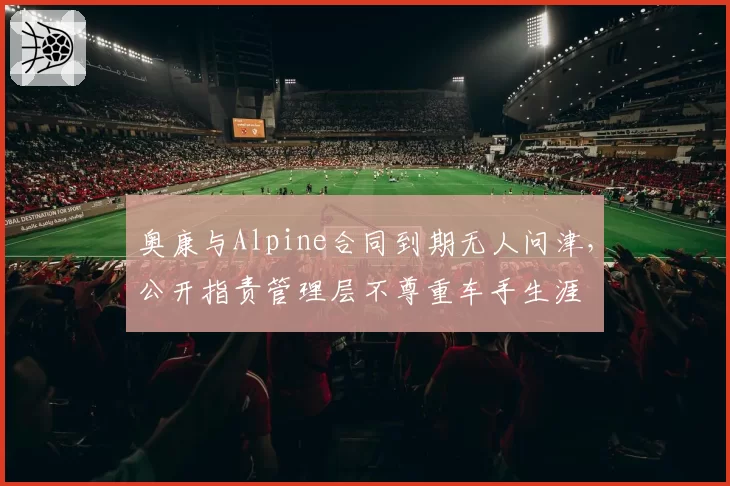 奥康与Alpine合同到期无人问津，公开指责管理层不尊重车手生涯