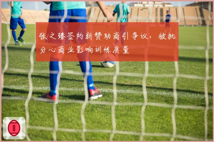 张之臻签约新赞助商引争议，被批分心商业影响训练质量