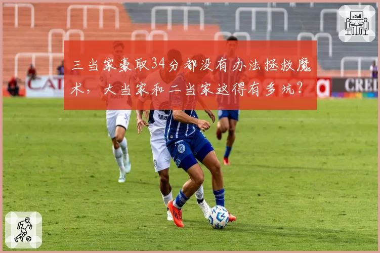 三当家豪取34分都没有办法拯救魔术，大当家和二当家这得有多坑？