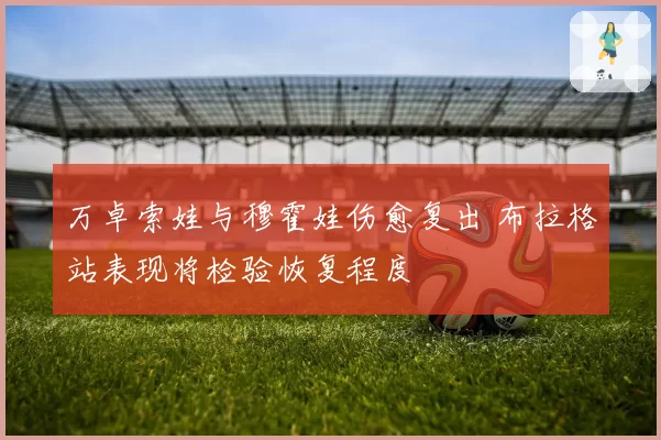 万卓索娃与穆霍娃伤愈复出 布拉格站表现将检验恢复程度