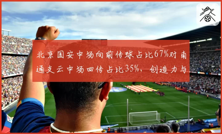 北京国安中场向前传球占比67%对南通支云中场回传占比35%,创造力与保守对决