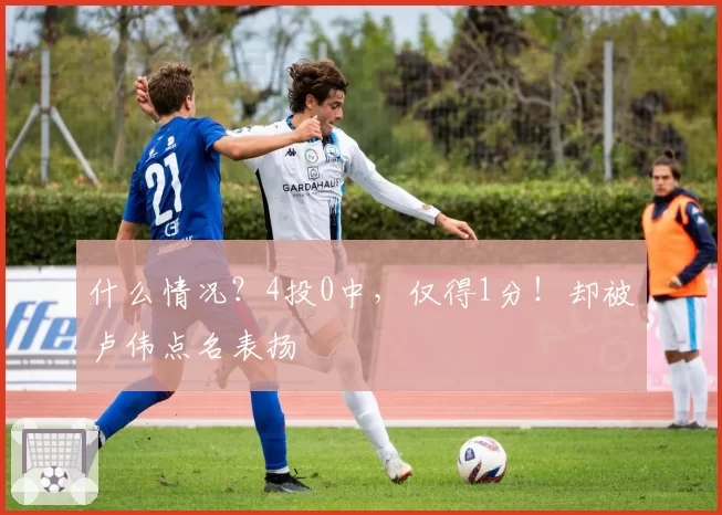 什么情况?4投0中,仅得1分!却被卢伟点名表扬